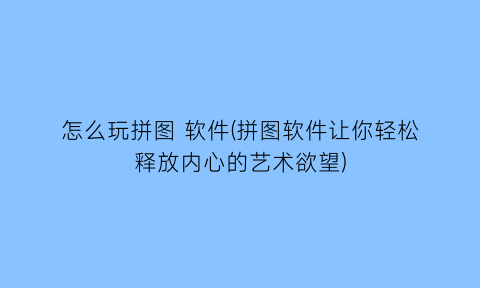 怎么玩拼图软件(拼图软件让你轻松释放内心的艺术欲望)